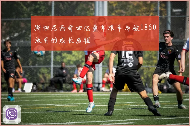 斯坦尼西奇回忆童年艰辛与被1860放弃的成长历程